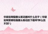 华硕官网摄像头驱动器叫什么名字（华硕官网里哪有摄像头驱动的下载呀?肿么找不到?）