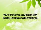 今日更新荣耀Magic3保时捷定制版支持ip68吗这款手机支持防水吗