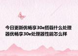今日更新优畅享30e搭载什么处理器优畅享30e处理器性能怎么样