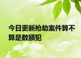 今日更新抢劫案件算不算是数额犯