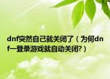 dnf突然自己就关闭了（为何dnf一登录游戏就自动关闭?）