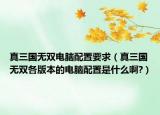 真三国无双电脑配置要求（真三国无双各版本的电脑配置是什么啊?）