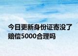 今日更新身份证寄没了赔偿5000合理吗
