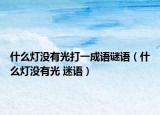 什么灯没有光打一成语谜语（什么灯没有光 迷语）