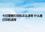 今日更新打印机怎么清零 什么是打印机清零