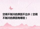 空调不制冷的原因不出水（空调不制冷的原因有哪些）