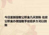 今日更新提取公积金几天到账 住房公积金办理提取手续后多久可以到账