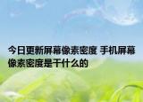 今日更新屏幕像素密度 手机屏幕像素密度是干什么的