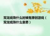 双龙戏珠什么时候有原创游戏（双龙戏珠什么意思）