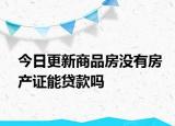 今日更新商品房没有房产证能贷款吗