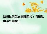 微博私信怎么删除图片（微博私信怎么删除）