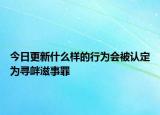 今日更新什么样的行为会被认定为寻衅滋事罪
