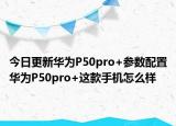 今日更新华为P50pro+参数配置华为P50pro+这款手机怎么样