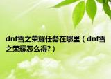 dnf雪之荣耀任务在哪里（dnf雪之荣耀怎么得?）