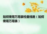 如何使用万用表检查线路（如何使用万用表）