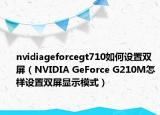 nvidiageforcegt710如何设置双屏（NVIDIA GeForce G210M怎样设置双屏显示模式）