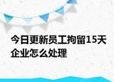 今日更新员工拘留15天企业怎么处理