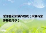 宋仲基和宋慧乔吻戏（宋慧乔宋仲基差几岁）
