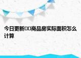 今日更新﻿﻿商品房实际面积怎么计算