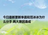 今日最新更新李晨和范冰冰为什么分手 两大原因造成