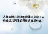 人类命运共同体的具体含义是（人类命运共同体的具体含义是什么）