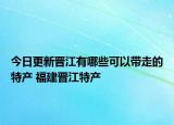 今日更新晋江有哪些可以带走的特产 福建晋江特产
