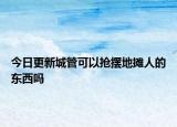 今日更新城管可以抢摆地摊人的东西吗