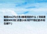 魅族mx2与小米2都是用的什么（到底是魅族MX2好,还是小米2好???他们的不同在哪??）