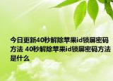 今日更新40秒解除苹果id锁屏密码方法 40秒解除苹果id锁屏密码方法是什么