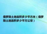 俄罗斯土地面积多少平方米（俄罗斯土地面积多少平方公里）