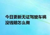 今日更新无证驾驶车祸没钱赔怎么做