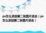 ps怎么添加第二张图片进去（ps怎么添加第二张图片进去）