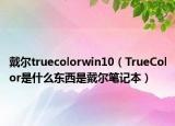戴尔truecolorwin10（TrueColor是什么东西是戴尔笔记本）