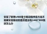 安装了联想v460显卡驱动程序官方说不需要安装驱动但是还是没有1440*900我该怎么办