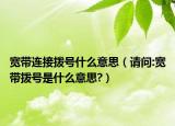 宽带连接拨号什么意思（请问:宽带拨号是什么意思?）
