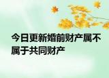 今日更新婚前财产属不属于共同财产