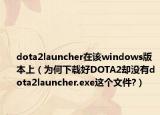 dota2launcher在该windows版本上（为何下载好DOTA2却没有dota2launcher.exe这个文件?）