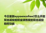 今日更新oppoencofree2怎么开启双击遥控拍照全球首发的双击遥控拍照功能