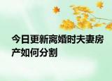今日更新离婚时夫妻房产如何分割