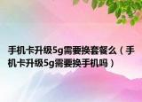 手机卡升级5g需要换套餐么（手机卡升级5g需要换手机吗）