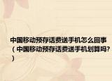 中国移动预存话费送手机怎么回事（中国移动预存话费送手机划算吗?）