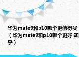 华为mate9和p10哪个更值得买（华为mate9和p10哪个更好 知乎）