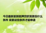 今日最新更新抵押贷款需要些什么条件 需要这些条件才能申请