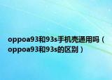 oppoa93和93s手机壳通用吗（oppoa93和93s的区别）