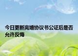 今日更新离婚协议书公证后是否允许反悔
