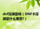 dnf深渊是啥（DNF卡深渊是什么意思?）