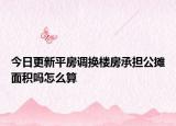 今日更新平房调换楼房承担公摊面积吗怎么算