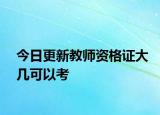 今日更新教师资格证大几可以考