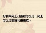 好利来网上订蛋糕怎么订（网上怎么订购好利来蛋糕）