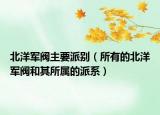 北洋军阀主要派别（所有的北洋军阀和其所属的派系）